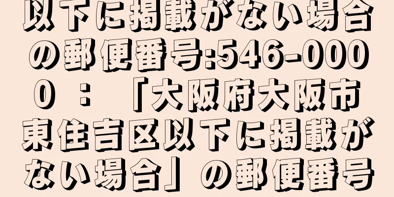 以下に掲載がない場合の郵便番号:546-0000 ： 「大阪府大阪市東住吉区以下に掲載がない場合」の郵便番号