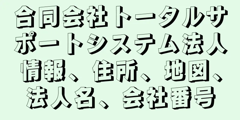 合同会社トータルサポートシステム法人情報、住所、地図、法人名、会社番号