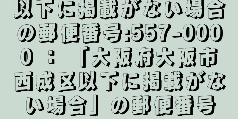 以下に掲載がない場合の郵便番号:557-0000 ： 「大阪府大阪市西成区以下に掲載がない場合」の郵便番号