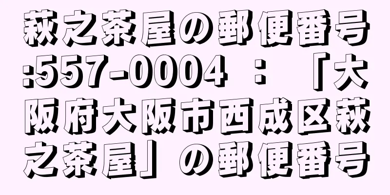 萩之茶屋の郵便番号:557-0004 ： 「大阪府大阪市西成区萩之茶屋」の郵便番号