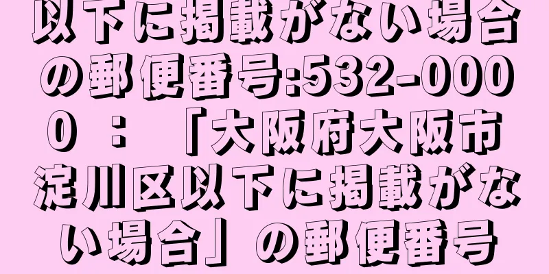 以下に掲載がない場合の郵便番号:532-0000 ： 「大阪府大阪市淀川区以下に掲載がない場合」の郵便番号