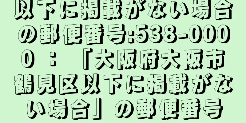 以下に掲載がない場合の郵便番号:538-0000 ： 「大阪府大阪市鶴見区以下に掲載がない場合」の郵便番号