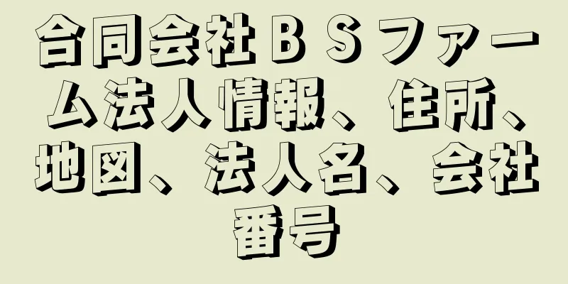 合同会社ＢＳファーム法人情報、住所、地図、法人名、会社番号