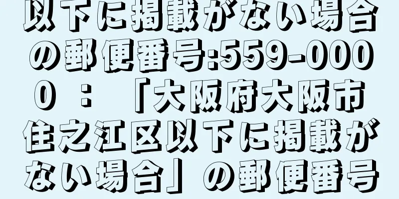 以下に掲載がない場合の郵便番号:559-0000 ： 「大阪府大阪市住之江区以下に掲載がない場合」の郵便番号