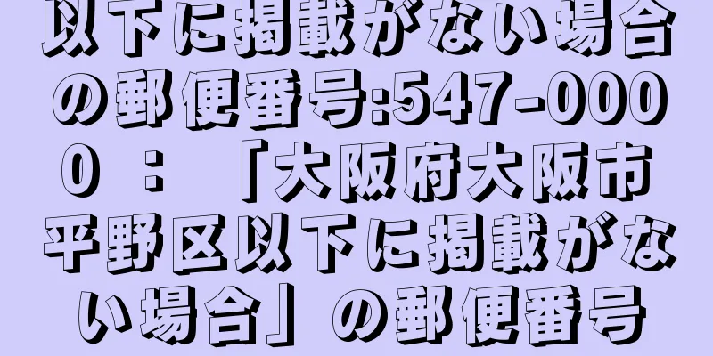 以下に掲載がない場合の郵便番号:547-0000 ： 「大阪府大阪市平野区以下に掲載がない場合」の郵便番号