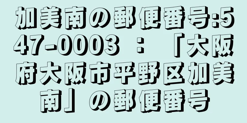 加美南の郵便番号:547-0003 ： 「大阪府大阪市平野区加美南」の郵便番号