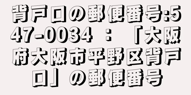 背戸口の郵便番号:547-0034 ： 「大阪府大阪市平野区背戸口」の郵便番号