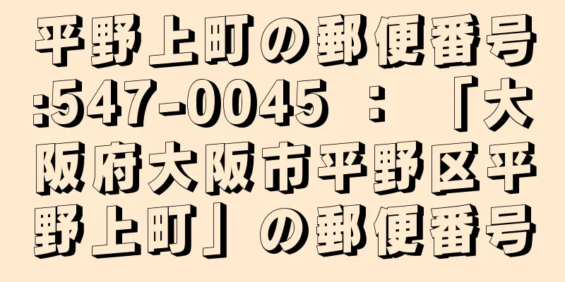 平野上町の郵便番号:547-0045 ： 「大阪府大阪市平野区平野上町」の郵便番号