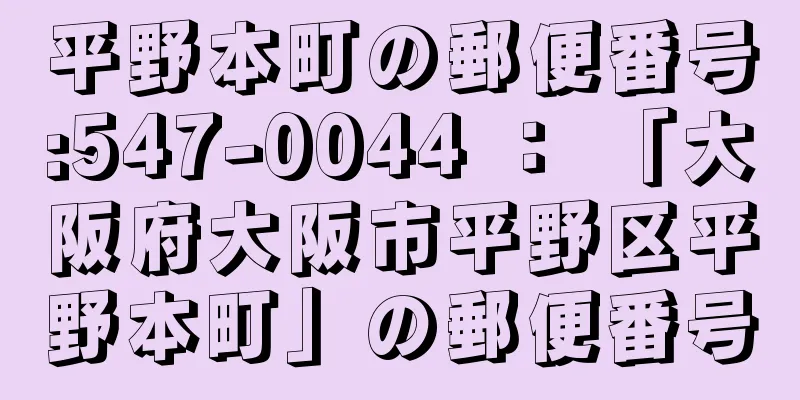 平野本町の郵便番号:547-0044 ： 「大阪府大阪市平野区平野本町」の郵便番号