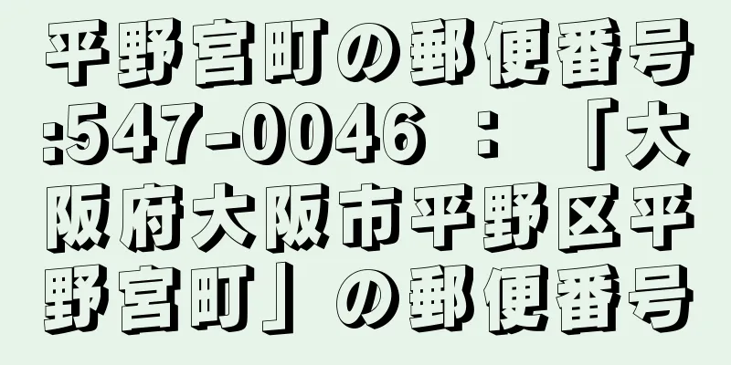 平野宮町の郵便番号:547-0046 ： 「大阪府大阪市平野区平野宮町」の郵便番号