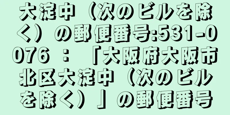 大淀中（次のビルを除く）の郵便番号:531-0076 ： 「大阪府大阪市北区大淀中（次のビルを除く）」の郵便番号