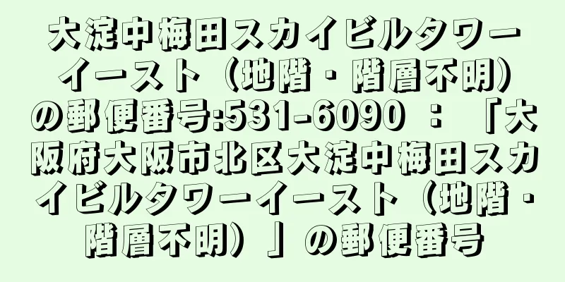 大淀中梅田スカイビルタワーイースト（地階・階層不明）の郵便番号:531-6090 ： 「大阪府大阪市北区大淀中梅田スカイビルタワーイースト（地階・階層不明）」の郵便番号