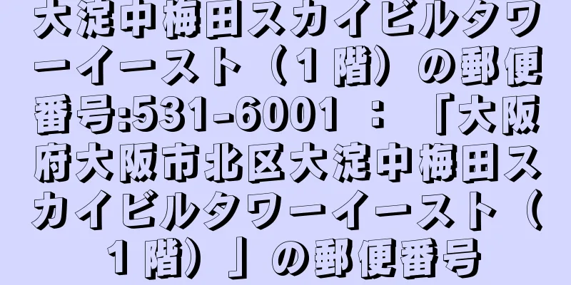 大淀中梅田スカイビルタワーイースト（１階）の郵便番号:531-6001 ： 「大阪府大阪市北区大淀中梅田スカイビルタワーイースト（１階）」の郵便番号