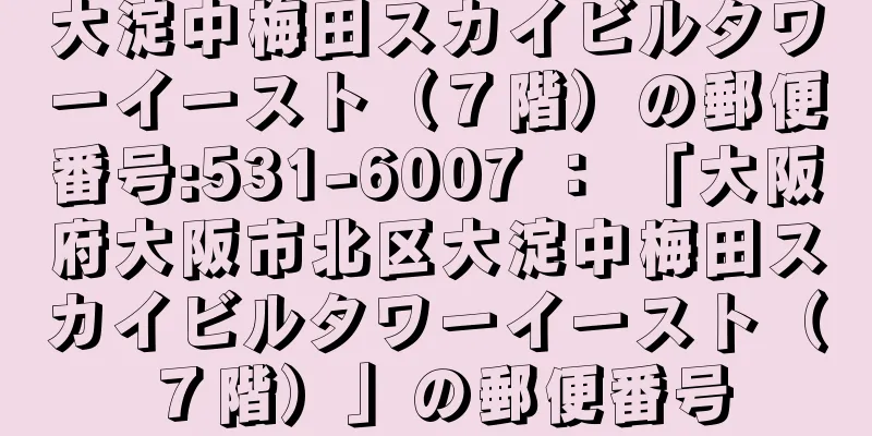 大淀中梅田スカイビルタワーイースト（７階）の郵便番号:531-6007 ： 「大阪府大阪市北区大淀中梅田スカイビルタワーイースト（７階）」の郵便番号