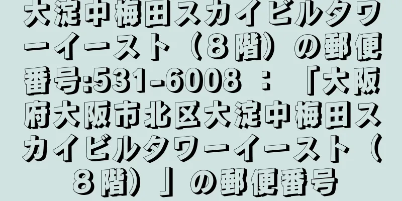 大淀中梅田スカイビルタワーイースト（８階）の郵便番号:531-6008 ： 「大阪府大阪市北区大淀中梅田スカイビルタワーイースト（８階）」の郵便番号