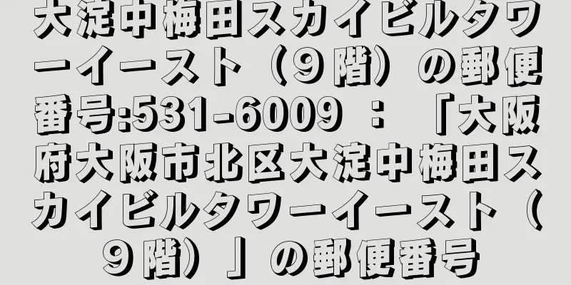 大淀中梅田スカイビルタワーイースト（９階）の郵便番号:531-6009 ： 「大阪府大阪市北区大淀中梅田スカイビルタワーイースト（９階）」の郵便番号