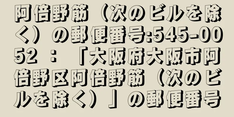 阿倍野筋（次のビルを除く）の郵便番号:545-0052 ： 「大阪府大阪市阿倍野区阿倍野筋（次のビルを除く）」の郵便番号