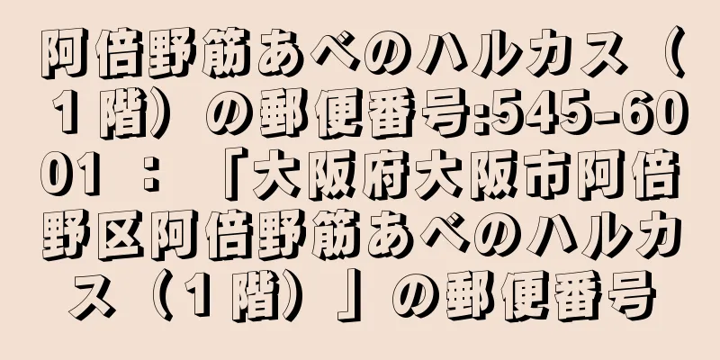 阿倍野筋あべのハルカス（１階）の郵便番号:545-6001 ： 「大阪府大阪市阿倍野区阿倍野筋あべのハルカス（１階）」の郵便番号