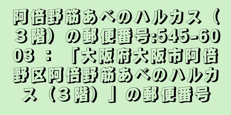 阿倍野筋あべのハルカス（３階）の郵便番号:545-6003 ： 「大阪府大阪市阿倍野区阿倍野筋あべのハルカス（３階）」の郵便番号