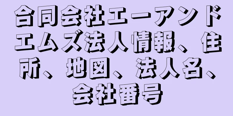 合同会社エーアンドエムズ法人情報、住所、地図、法人名、会社番号