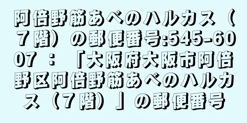 阿倍野筋あべのハルカス（７階）の郵便番号:545-6007 ： 「大阪府大阪市阿倍野区阿倍野筋あべのハルカス（７階）」の郵便番号