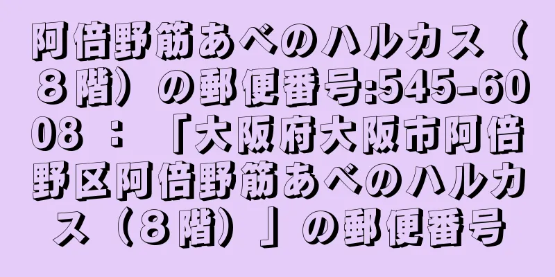 阿倍野筋あべのハルカス（８階）の郵便番号:545-6008 ： 「大阪府大阪市阿倍野区阿倍野筋あべのハルカス（８階）」の郵便番号