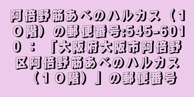 阿倍野筋あべのハルカス（１０階）の郵便番号:545-6010 ： 「大阪府大阪市阿倍野区阿倍野筋あべのハルカス（１０階）」の郵便番号