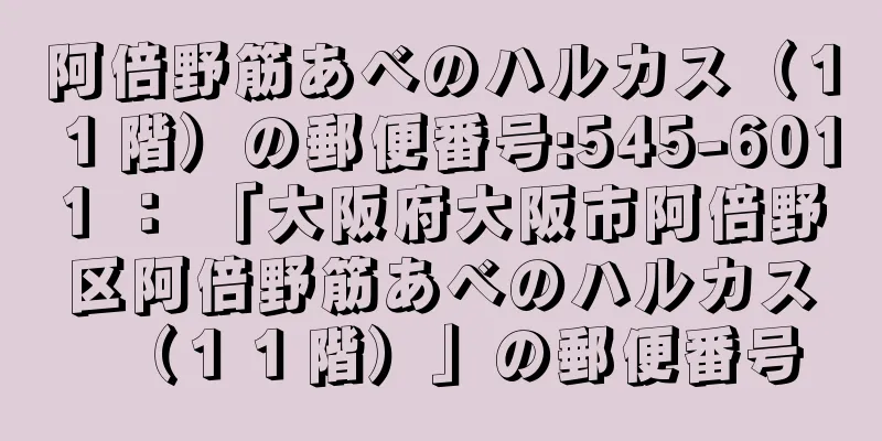 阿倍野筋あべのハルカス（１１階）の郵便番号:545-6011 ： 「大阪府大阪市阿倍野区阿倍野筋あべのハルカス（１１階）」の郵便番号