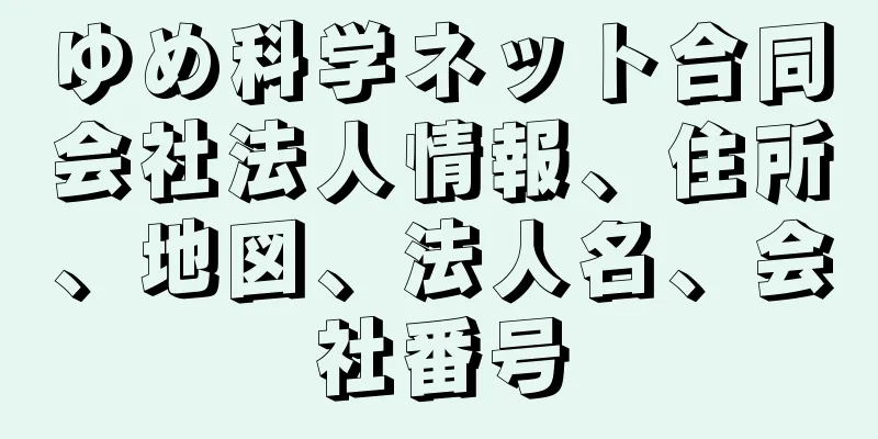 ゆめ科学ネット合同会社法人情報、住所、地図、法人名、会社番号