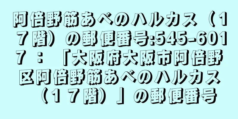 阿倍野筋あべのハルカス（１７階）の郵便番号:545-6017 ： 「大阪府大阪市阿倍野区阿倍野筋あべのハルカス（１７階）」の郵便番号