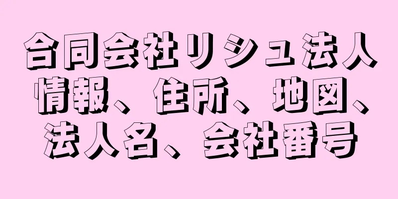 合同会社リシュ法人情報、住所、地図、法人名、会社番号