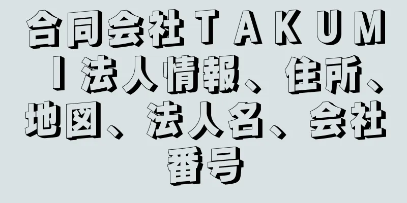 合同会社ＴＡＫＵＭＩ法人情報、住所、地図、法人名、会社番号