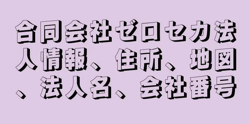 合同会社ゼロセカ法人情報、住所、地図、法人名、会社番号