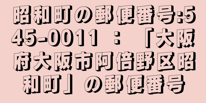 昭和町の郵便番号:545-0011 ： 「大阪府大阪市阿倍野区昭和町」の郵便番号
