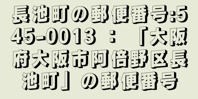 長池町の郵便番号:545-0013 ： 「大阪府大阪市阿倍野区長池町」の郵便番号