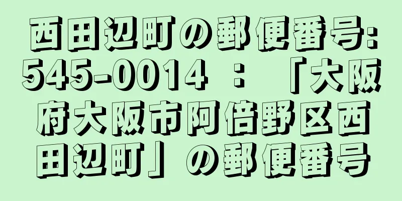 西田辺町の郵便番号:545-0014 ： 「大阪府大阪市阿倍野区西田辺町」の郵便番号