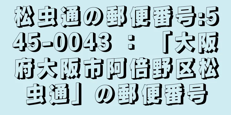 松虫通の郵便番号:545-0043 ： 「大阪府大阪市阿倍野区松虫通」の郵便番号