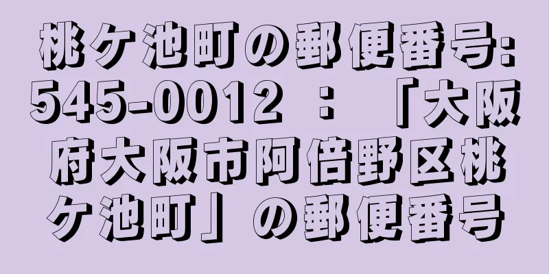 桃ケ池町の郵便番号:545-0012 ： 「大阪府大阪市阿倍野区桃ケ池町」の郵便番号