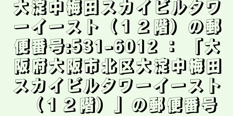 大淀中梅田スカイビルタワーイースト（１２階）の郵便番号:531-6012 ： 「大阪府大阪市北区大淀中梅田スカイビルタワーイースト（１２階）」の郵便番号