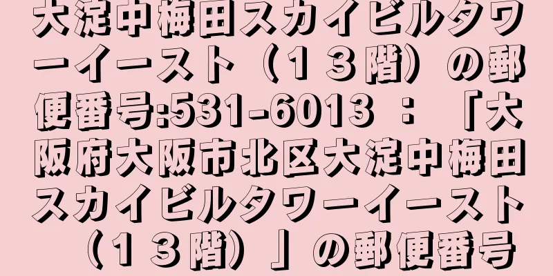 大淀中梅田スカイビルタワーイースト（１３階）の郵便番号:531-6013 ： 「大阪府大阪市北区大淀中梅田スカイビルタワーイースト（１３階）」の郵便番号