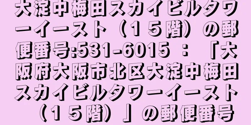 大淀中梅田スカイビルタワーイースト（１５階）の郵便番号:531-6015 ： 「大阪府大阪市北区大淀中梅田スカイビルタワーイースト（１５階）」の郵便番号