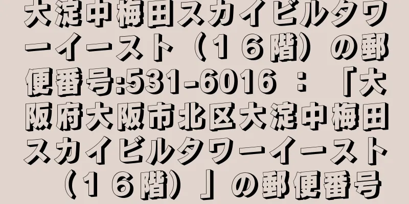 大淀中梅田スカイビルタワーイースト（１６階）の郵便番号:531-6016 ： 「大阪府大阪市北区大淀中梅田スカイビルタワーイースト（１６階）」の郵便番号