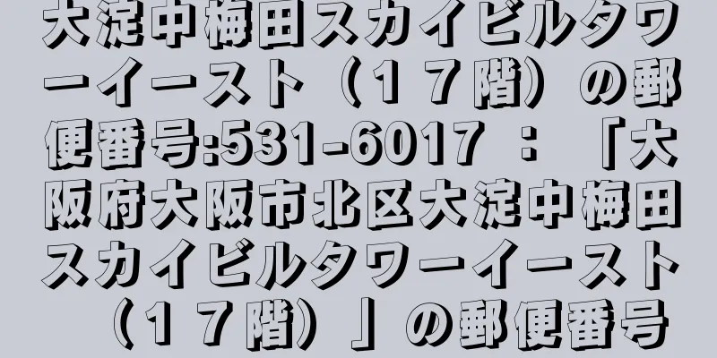 大淀中梅田スカイビルタワーイースト（１７階）の郵便番号:531-6017 ： 「大阪府大阪市北区大淀中梅田スカイビルタワーイースト（１７階）」の郵便番号