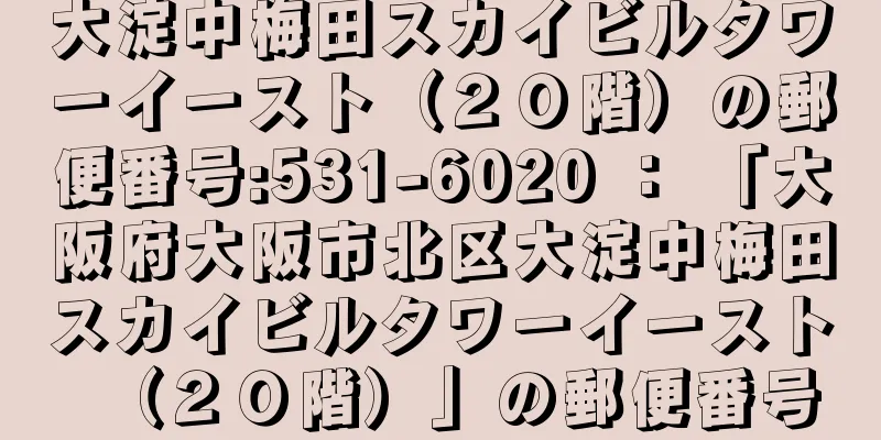 大淀中梅田スカイビルタワーイースト（２０階）の郵便番号:531-6020 ： 「大阪府大阪市北区大淀中梅田スカイビルタワーイースト（２０階）」の郵便番号