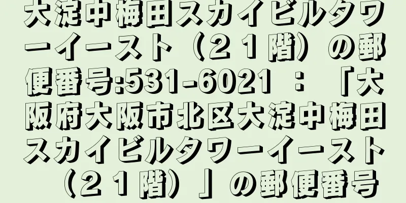 大淀中梅田スカイビルタワーイースト（２１階）の郵便番号:531-6021 ： 「大阪府大阪市北区大淀中梅田スカイビルタワーイースト（２１階）」の郵便番号