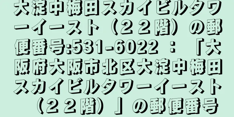 大淀中梅田スカイビルタワーイースト（２２階）の郵便番号:531-6022 ： 「大阪府大阪市北区大淀中梅田スカイビルタワーイースト（２２階）」の郵便番号