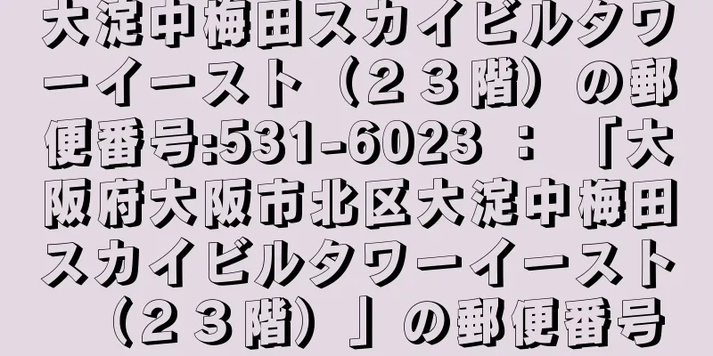 大淀中梅田スカイビルタワーイースト（２３階）の郵便番号:531-6023 ： 「大阪府大阪市北区大淀中梅田スカイビルタワーイースト（２３階）」の郵便番号