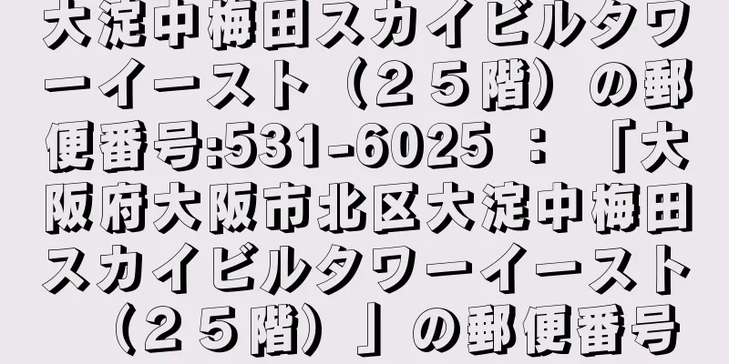 大淀中梅田スカイビルタワーイースト（２５階）の郵便番号:531-6025 ： 「大阪府大阪市北区大淀中梅田スカイビルタワーイースト（２５階）」の郵便番号