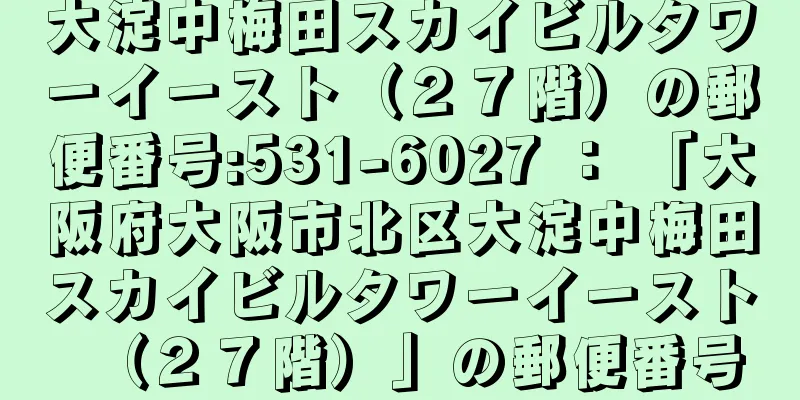 大淀中梅田スカイビルタワーイースト（２７階）の郵便番号:531-6027 ： 「大阪府大阪市北区大淀中梅田スカイビルタワーイースト（２７階）」の郵便番号