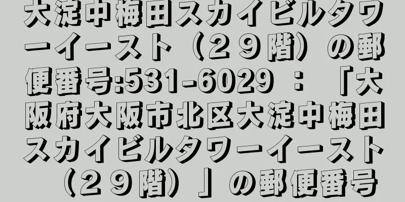 大淀中梅田スカイビルタワーイースト（２９階）の郵便番号:531-6029 ： 「大阪府大阪市北区大淀中梅田スカイビルタワーイースト（２９階）」の郵便番号